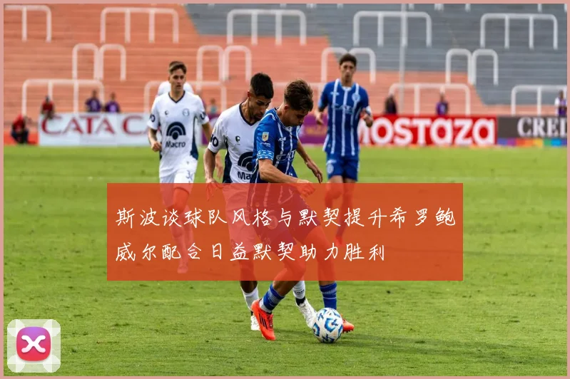 斯波谈球队风格与默契提升希罗鲍威尔配合日益默契助力胜利