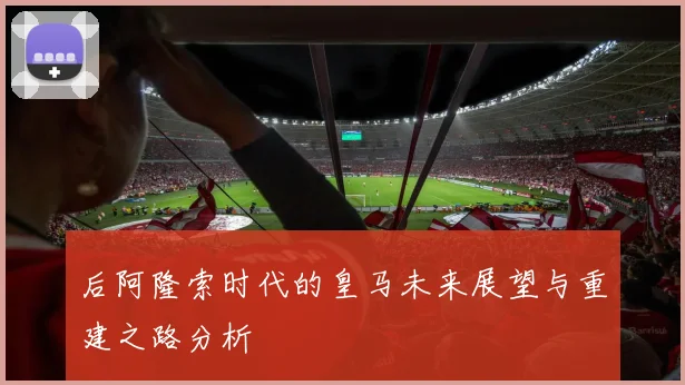 后阿隆索时代的皇马未来展望与重建之路分析