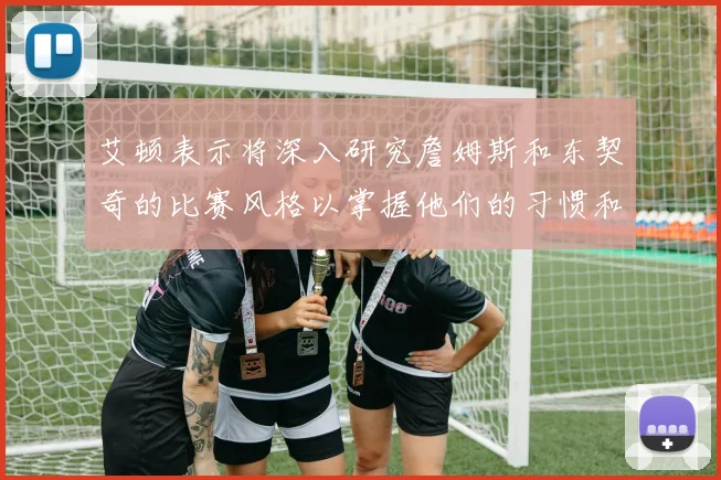 艾顿表示将深入研究詹姆斯和东契奇的比赛风格以掌握他们的习惯和偏好