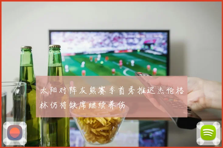 太阳对阵灰熊赛季首秀推迟杰伦格林仍将缺席继续养伤