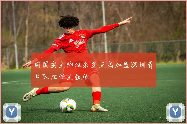 前国安主帅拉米罗正式加盟深圳青年队担任主教练