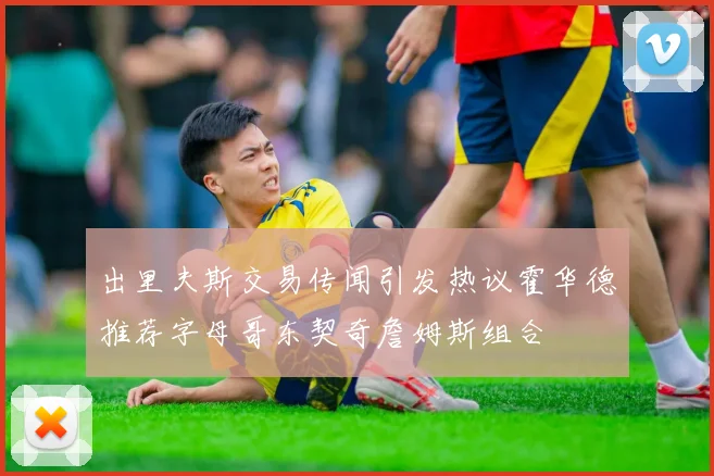 出里夫斯交易传闻引发热议霍华德推荐字母哥东契奇詹姆斯组合