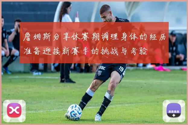 詹姆斯分享休赛期调理身体的经历准备迎接新赛季的挑战与考验