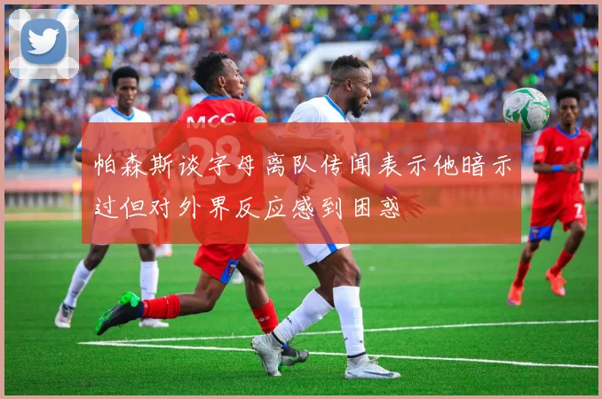 帕森斯谈字母离队传闻表示他暗示过但对外界反应感到困惑