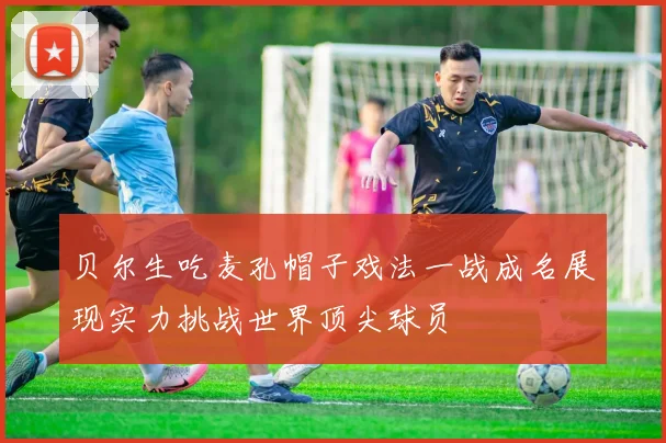 贝尔生吃麦孔帽子戏法一战成名展现实力挑战世界顶尖球员