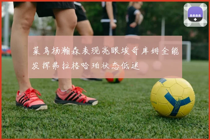 菜鸟杨瀚森表现亮眼埃奇库姆全能发挥弗拉格哈珀状态低迷