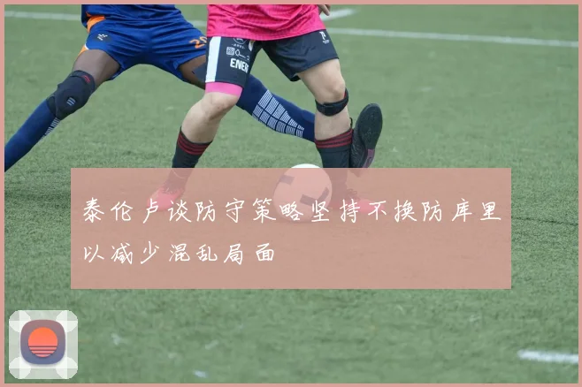 泰伦卢谈防守策略坚持不换防库里以减少混乱局面