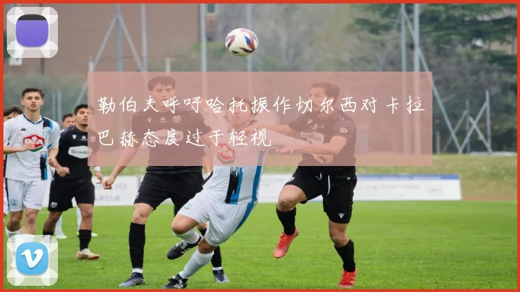 勒伯夫呼吁哈托振作切尔西对卡拉巴赫态度过于轻视