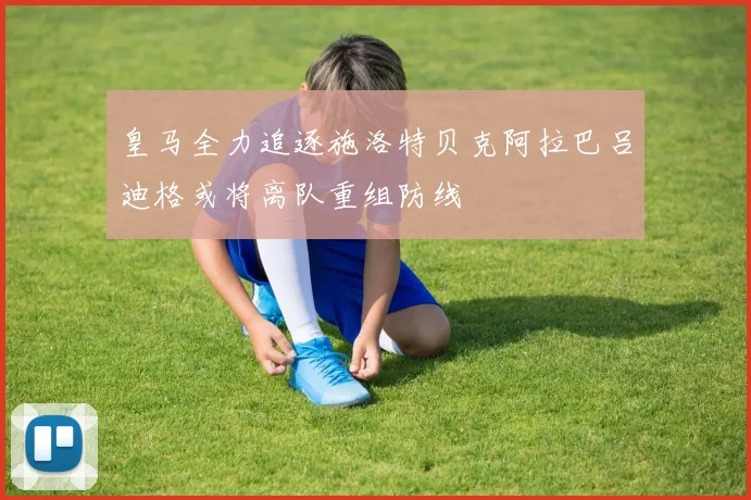 皇马全力追逐施洛特贝克阿拉巴吕迪格或将离队重组防线
