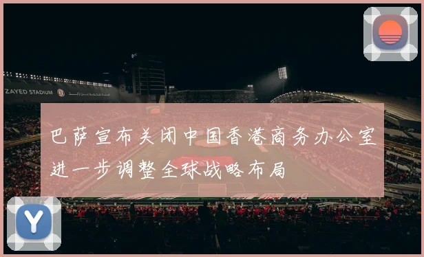 巴萨宣布关闭中国香港商务办公室进一步调整全球战略布局