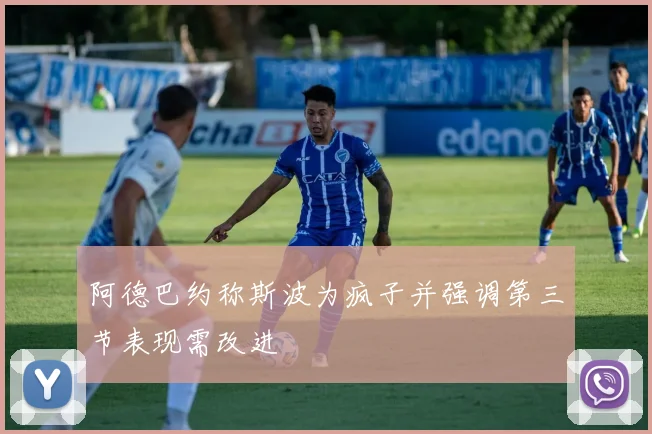 阿德巴约称斯波为疯子并强调第三节表现需改进