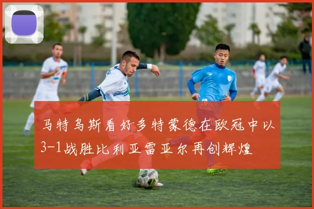 马特乌斯看好多特蒙德在欧冠中以3-1战胜比利亚雷亚尔再创辉煌