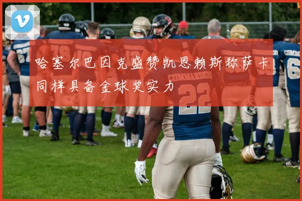 哈塞尔巴因克盛赞凯恩赖斯称萨卡同样具备金球奖实力