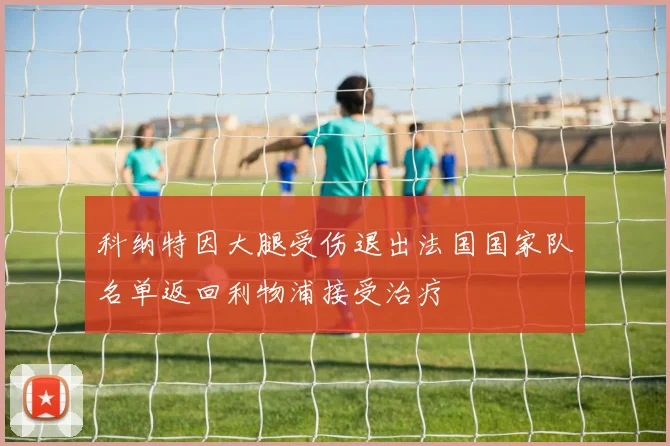 科纳特因大腿受伤退出法国国家队名单返回利物浦接受治疗