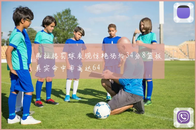 弗拉格罚球表现惊艳场均34分8篮板真实命中率高达64
