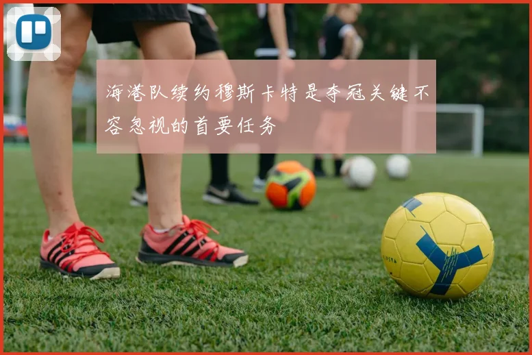 海港队续约穆斯卡特是夺冠关键不容忽视的首要任务