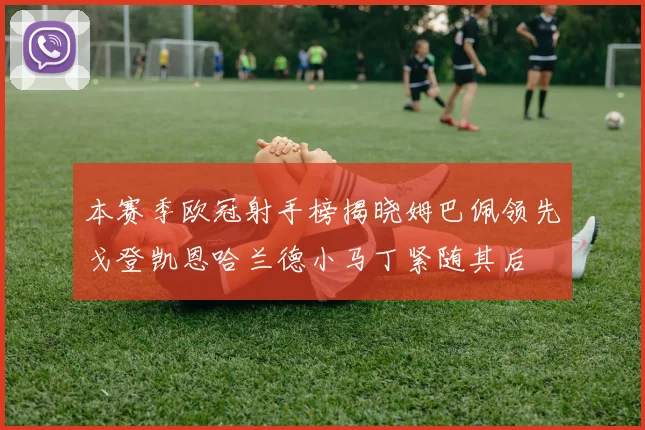 本赛季欧冠射手榜揭晓姆巴佩领先戈登凯恩哈兰德小马丁紧随其后