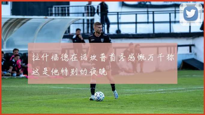 拉什福德在诺坎普首秀感慨万千称这是他特别的夜晚