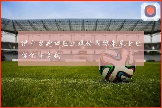 伊卡尔迪回应土媒传闻称未来会让你们怀念我