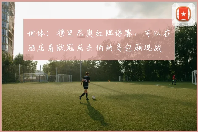 世体：穆里尼奥红牌停赛，可以在酒店看欧冠或去伯纳乌包厢观战