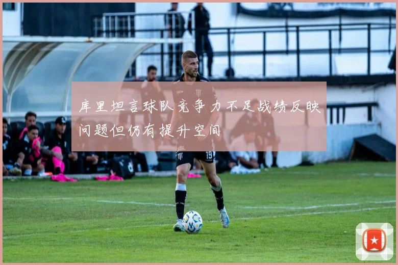 库里坦言球队竞争力不足战绩反映问题但仍有提升空间