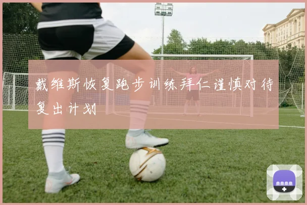 戴维斯恢复跑步训练拜仁谨慎对待复出计划