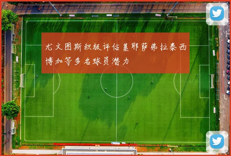 尤文图斯积极评估基耶萨弗拉泰西博加等多名球员潜力
