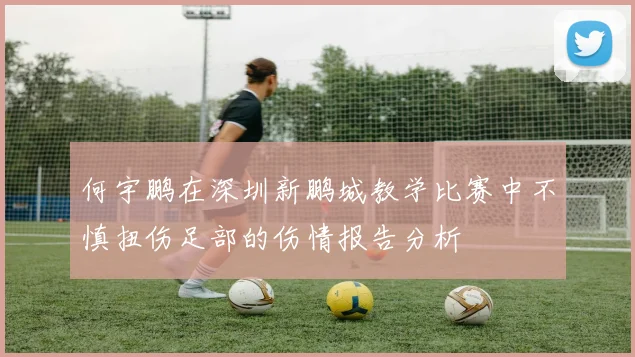 何宇鹏在深圳新鹏城教学比赛中不慎扭伤足部的伤情报告分析