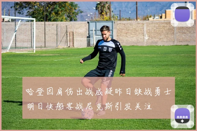 哈登因肩伤出战成疑昨日缺战勇士明日快船客战尼克斯引发关注