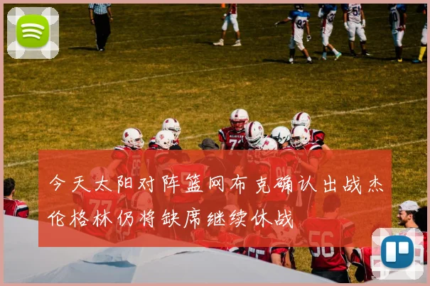 今天太阳对阵篮网布克确认出战杰伦格林仍将缺席继续休战