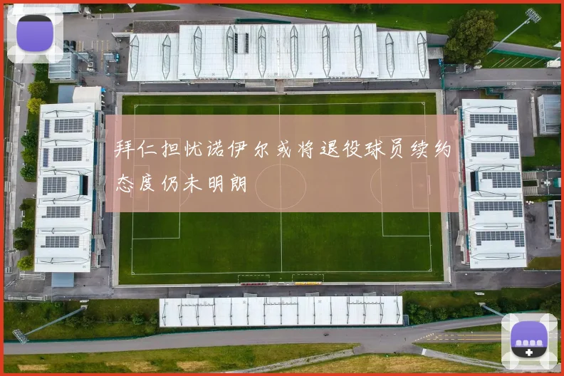 拜仁担忧诺伊尔或将退役球员续约态度仍未明朗