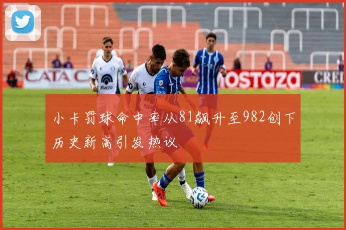 小卡罚球命中率从81飙升至982创下历史新高引发热议