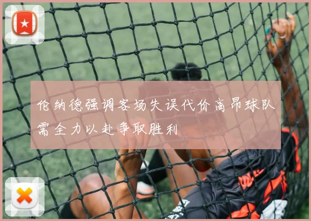 伦纳德强调客场失误代价高昂球队需全力以赴争取胜利