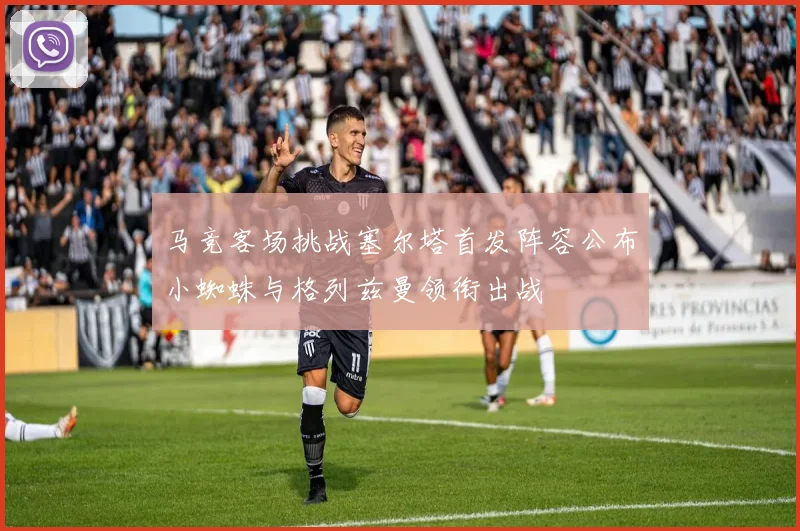 马竞客场挑战塞尔塔首发阵容公布小蜘蛛与格列兹曼领衔出战