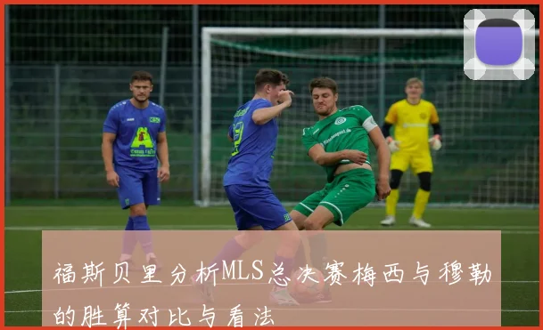 福斯贝里分析MLS总决赛梅西与穆勒的胜算对比与看法
