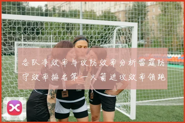 各队净效率与攻防效率分析雷霆防守效率排名第一火箭进攻效率领跑联盟