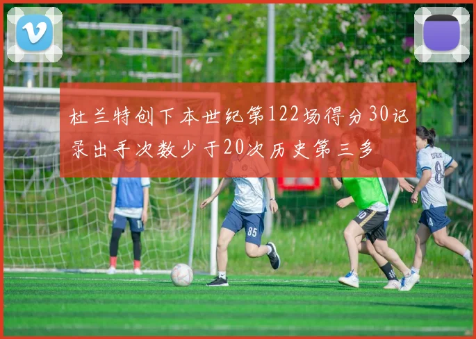 杜兰特创下本世纪第122场得分30记录出手次数少于20次历史第三多