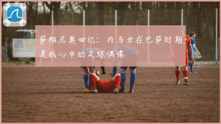 萨维尼奥回忆：内马尔在巴萨时期是我心中的足球偶像