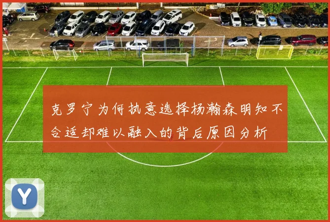 克罗宁为何执意选择杨瀚森明知不合适却难以融入的背后原因分析