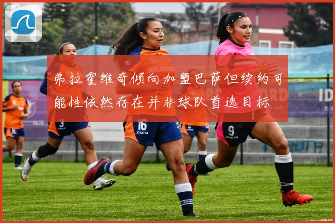 弗拉霍维奇倾向加盟巴萨但续约可能性依然存在并非球队首选目标