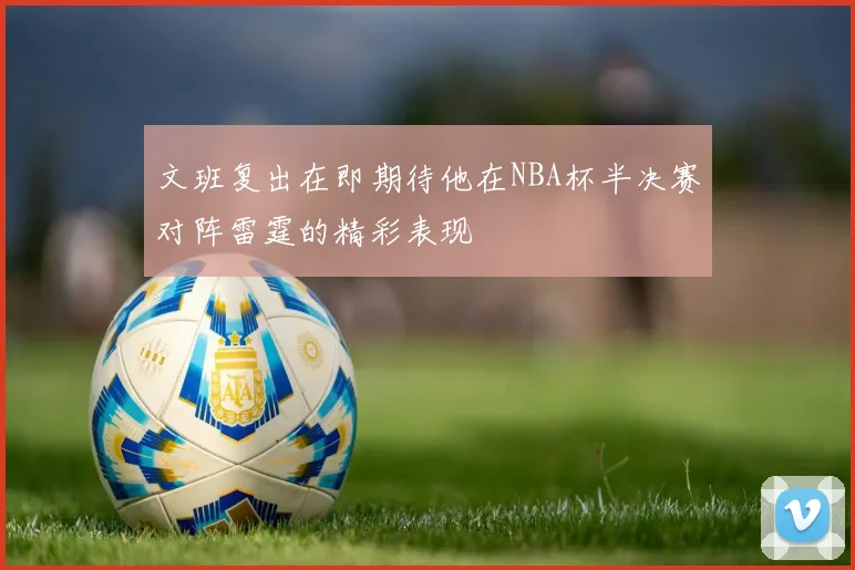 文班复出在即期待他在NBA杯半决赛对阵雷霆的精彩表现