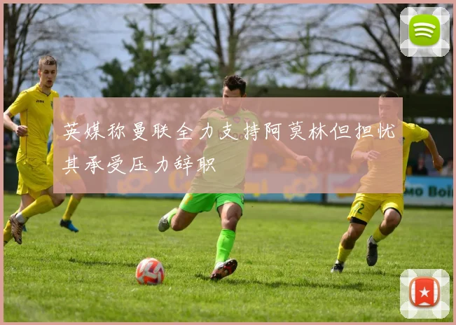 英媒称曼联全力支持阿莫林但担忧其承受压力辞职