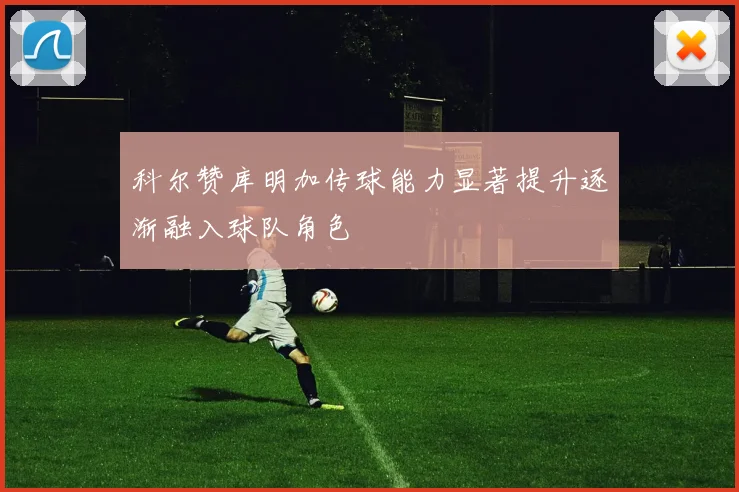 科尔赞库明加传球能力显著提升逐渐融入球队角色