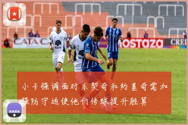 小卡强调面对东契奇和约基奇需加强防守迫使他们传球提升胜算