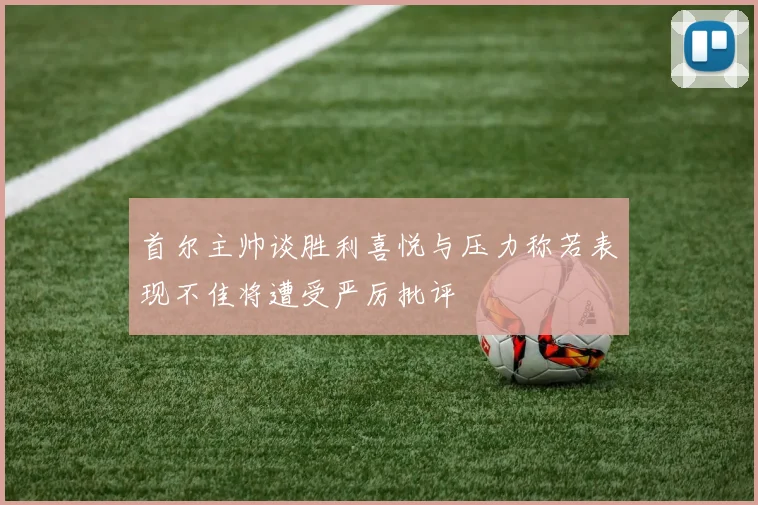 首尔主帅谈胜利喜悦与压力称若表现不佳将遭受严厉批评