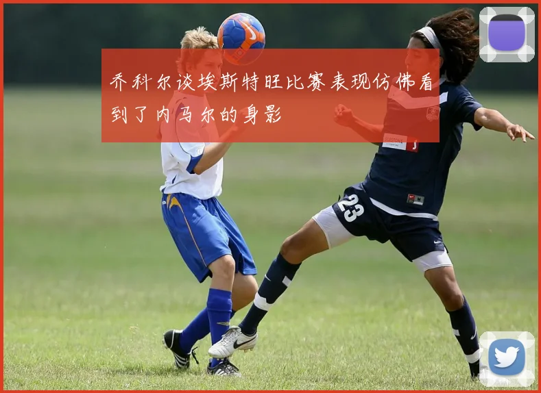 乔科尔谈埃斯特旺比赛表现仿佛看到了内马尔的身影