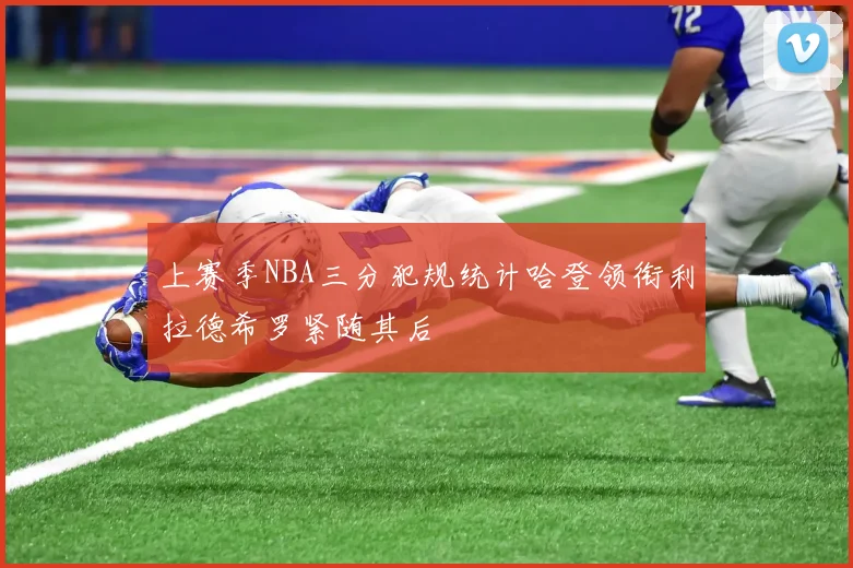 上赛季NBA三分犯规统计哈登领衔利拉德希罗紧随其后