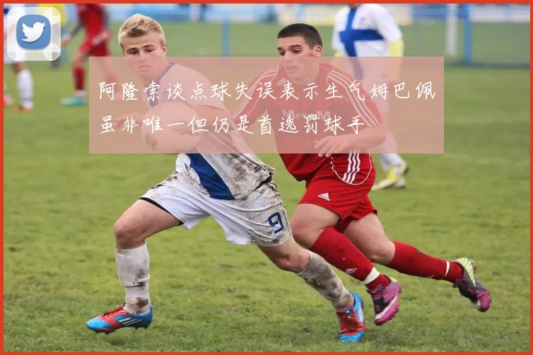 阿隆索谈点球失误表示生气姆巴佩虽非唯一但仍是首选罚球手