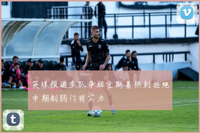 英媒报道多队争租金斯基热刺拒绝中期削弱门将实力