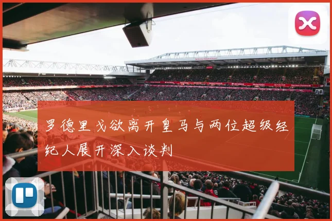 罗德里戈欲离开皇马与两位超级经纪人展开深入谈判